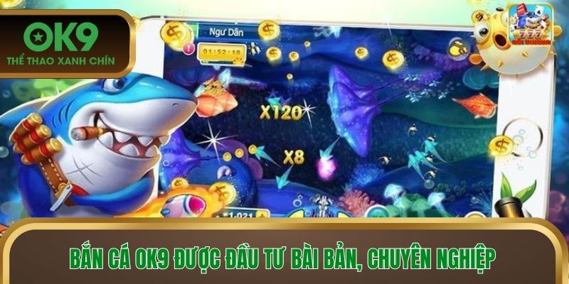 Bắn cá OK9 được đầu tư bài bản, chuyên nghiệp