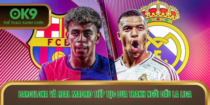 Barcelona và Real Madrid tiếp tục đua tranh ngôi đầu La Liga