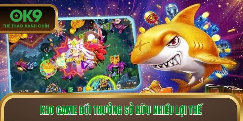 Kho game đổi thưởng sở hữu nhiều lợi thế