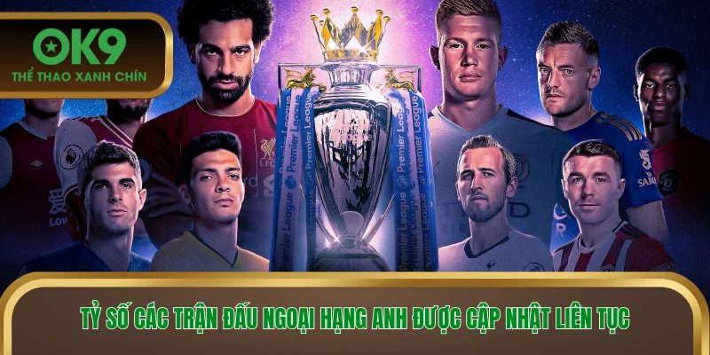 Tỷ số các trận đấu ngoại hạng Anh được cập nhật liên tục
