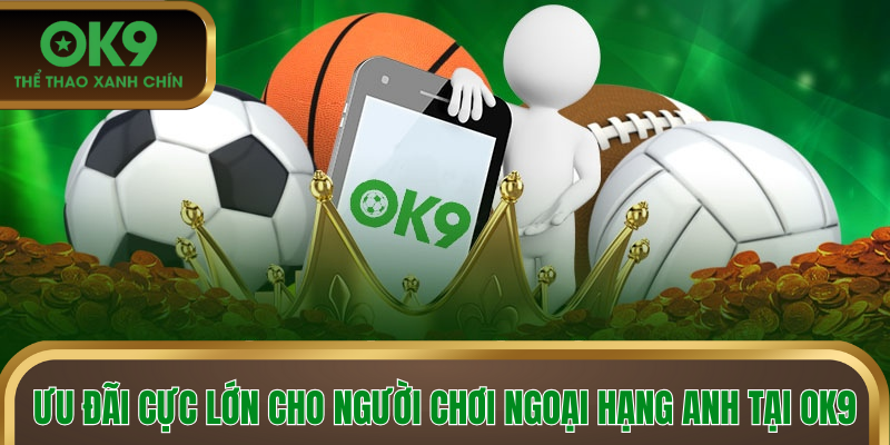 Ưu đãi cực lớn cho người chơi Ngoại hạng Anh tại OK9
